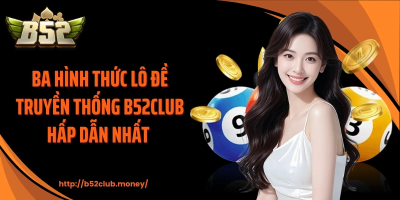 Ba hình thức lô đề truyền thống B52CLUB hấp dẫn nhất 