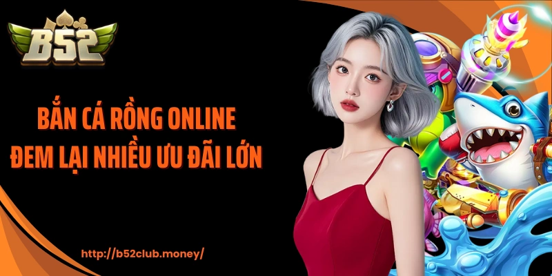 Bắn cá rồng online đem lại nhiều ưu đãi lớn