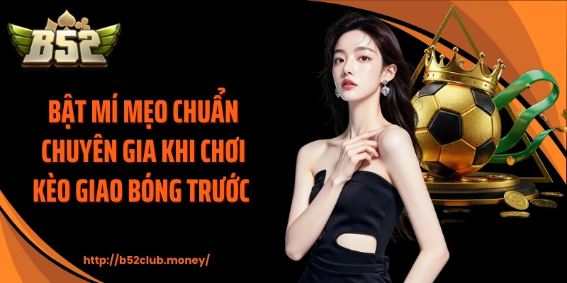 Bật mí mẹo chuẩn chuyên gia khi chơi kèo giao bóng trước