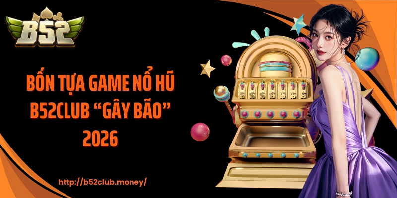 Bốn tựa game nổ hũ B52CLUB “gây bão” 2026