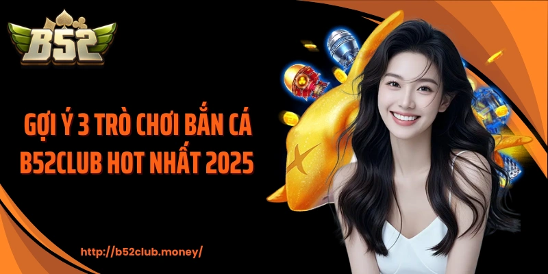 Gợi ý 3 trò chơi bắn cá B52CLUB hot nhất 2025 