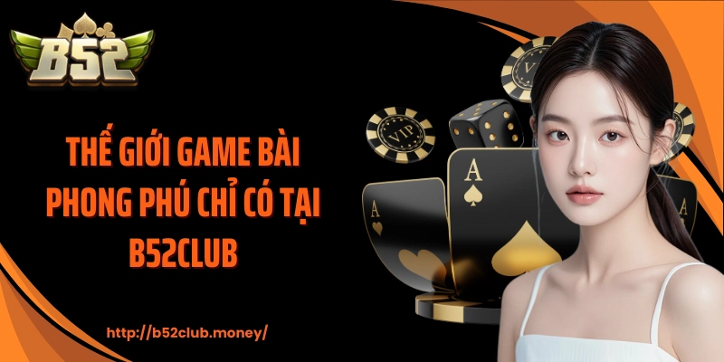 Thế giới game bài phong phú chỉ có tại B52CLUB