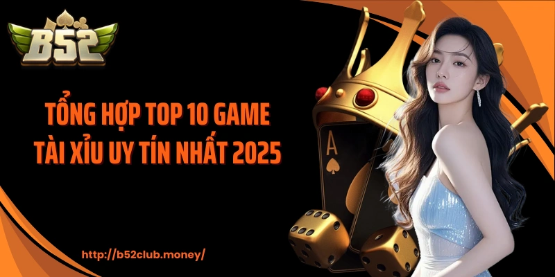 Tổng hợp top 10 game tài xỉu uy tín nhất 2025